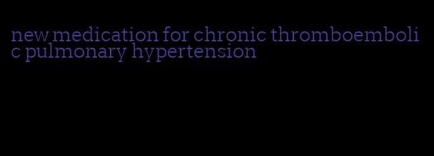 new medication for chronic thromboembolic pulmonary hypertension