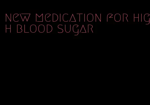 new medication for high blood sugar
