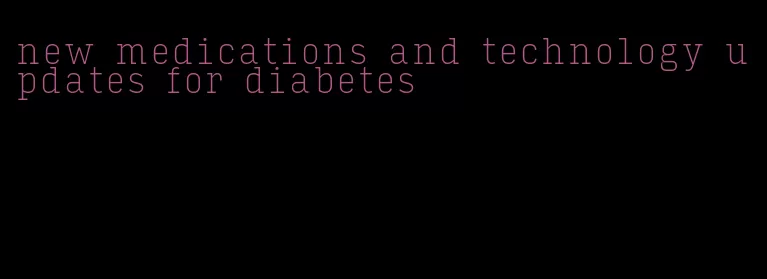 new medications and technology updates for diabetes