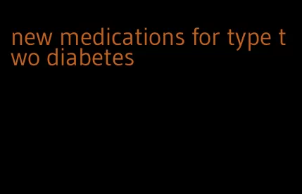 new medications for type two diabetes