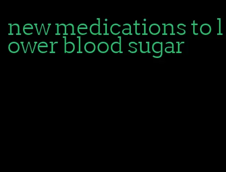 new medications to lower blood sugar