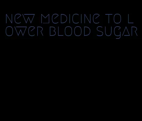new medicine to lower blood sugar