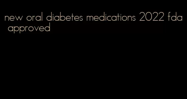 new oral diabetes medications 2022 fda approved