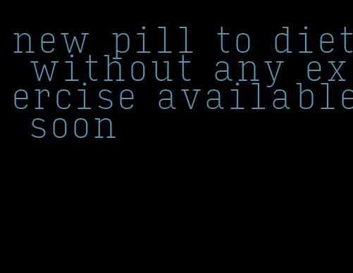 new pill to diet without any exercise available soon