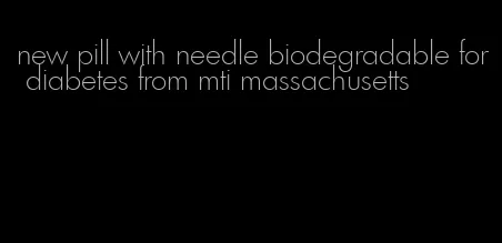 new pill with needle biodegradable for diabetes from mti massachusetts