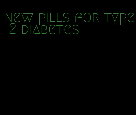 new pills for type 2 diabetes