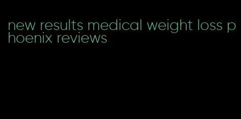 new results medical weight loss phoenix reviews