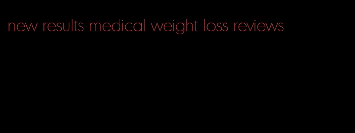 new results medical weight loss reviews