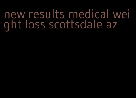 new results medical weight loss scottsdale az