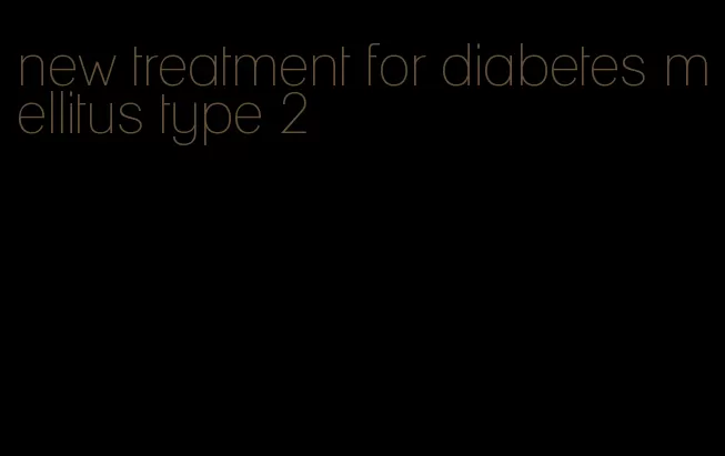 new treatment for diabetes mellitus type 2