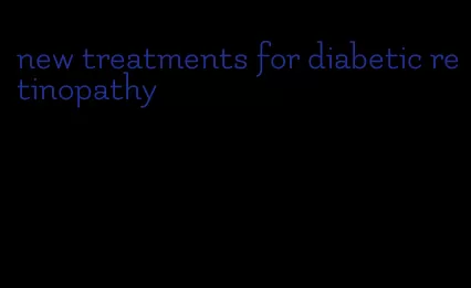 new treatments for diabetic retinopathy