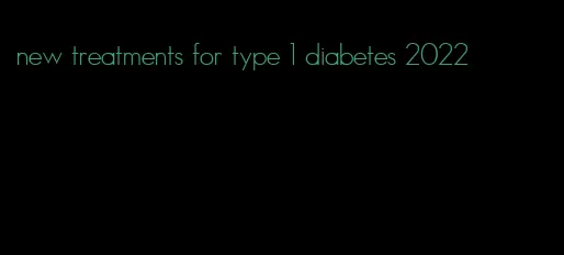 new treatments for type 1 diabetes 2022