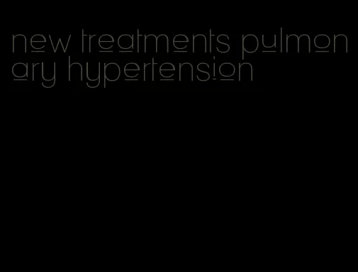 new treatments pulmonary hypertension