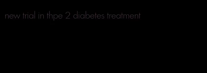 new trial in thpe 2 diabetes treatment
