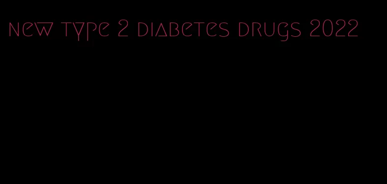 new type 2 diabetes drugs 2022
