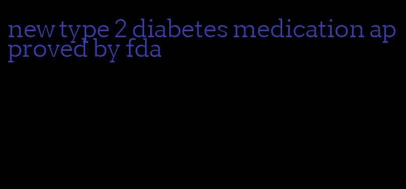 new type 2 diabetes medication approved by fda
