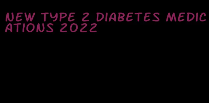 new type 2 diabetes medications 2022