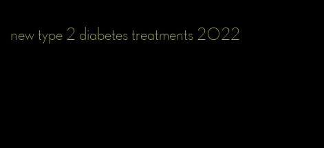 new type 2 diabetes treatments 2022