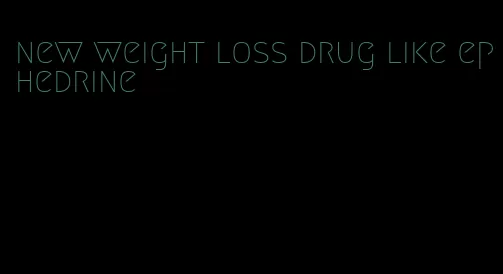 new weight loss drug like ephedrine