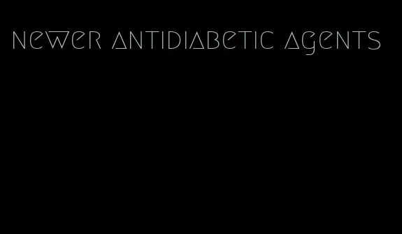 newer antidiabetic agents