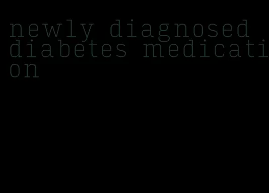 newly diagnosed diabetes medication