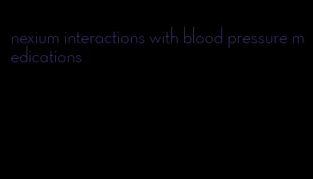 nexium interactions with blood pressure medications