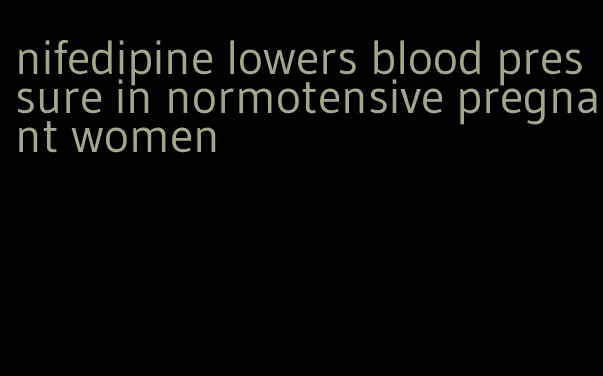 nifedipine lowers blood pressure in normotensive pregnant women