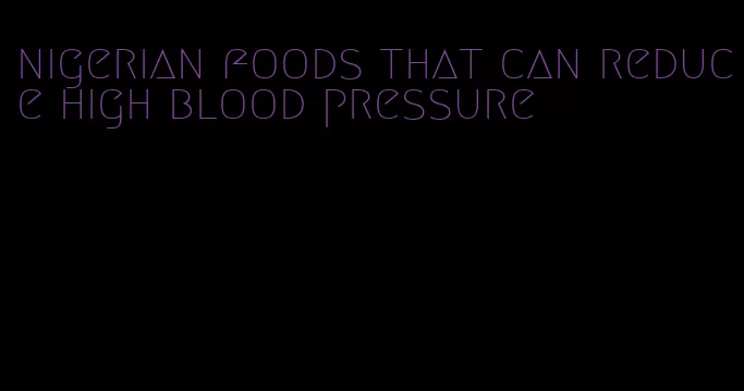 nigerian foods that can reduce high blood pressure