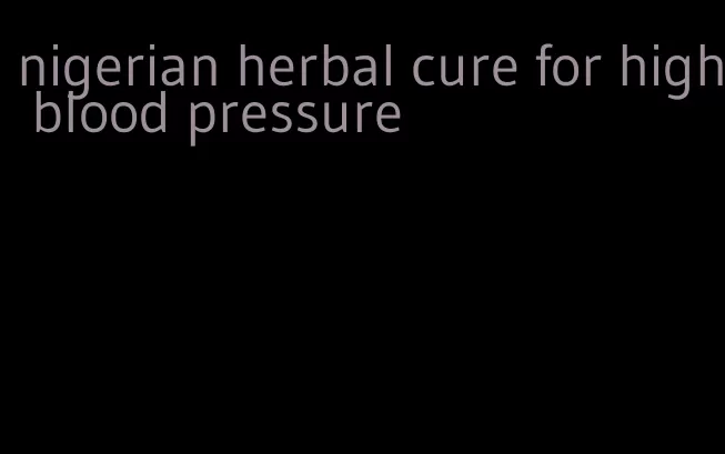 nigerian herbal cure for high blood pressure