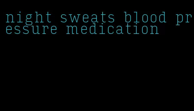 night sweats blood pressure medication