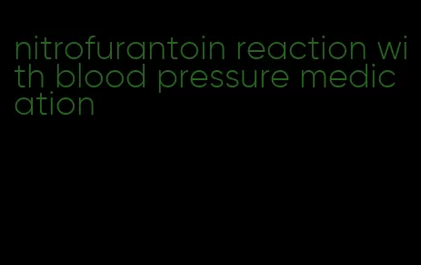 nitrofurantoin reaction with blood pressure medication