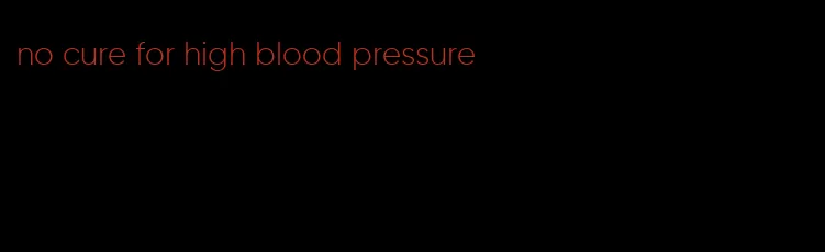 no cure for high blood pressure