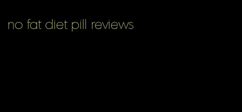 no fat diet pill reviews