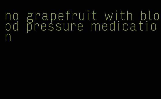 no grapefruit with blood pressure medication