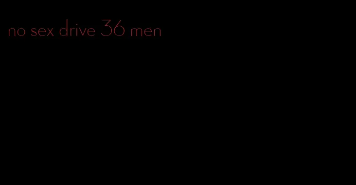 no sex drive 36 men