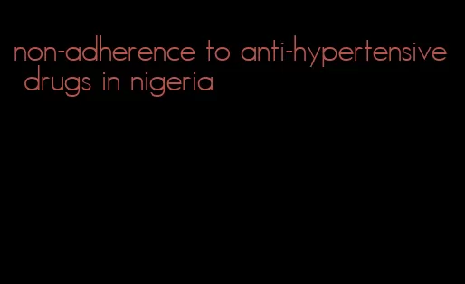 non-adherence to anti-hypertensive drugs in nigeria