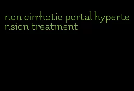 non cirrhotic portal hypertension treatment