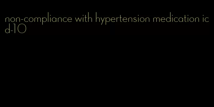 non-compliance with hypertension medication icd-10