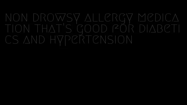 non drowsy allergy medication that's good for diabetics and hypertension