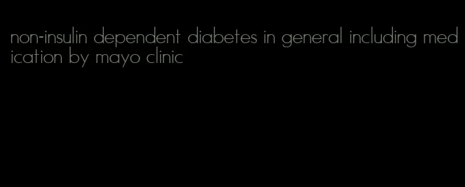 non-insulin dependent diabetes in general including medication by mayo clinic