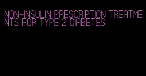 non-insulin prescription treatments for type 2 diabetes