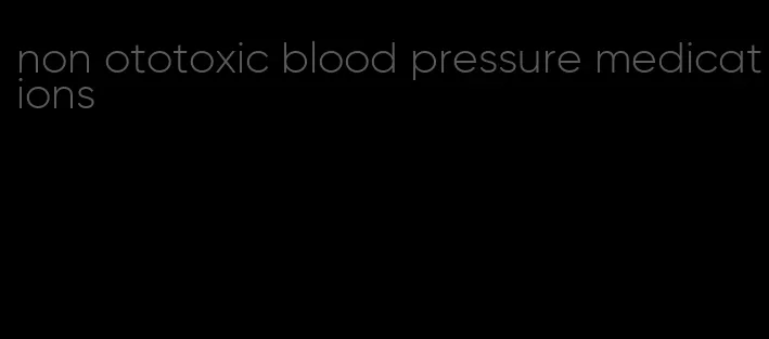 non ototoxic blood pressure medications