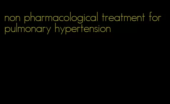 non pharmacological treatment for pulmonary hypertension