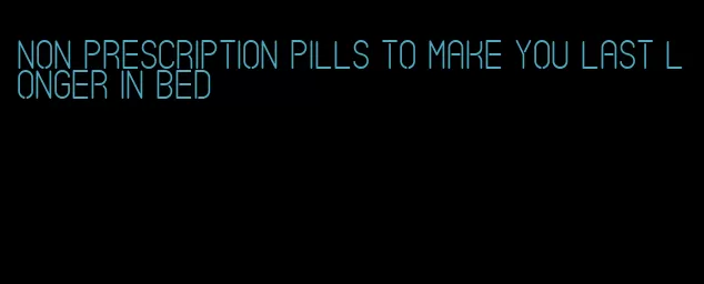 non prescription pills to make you last longer in bed
