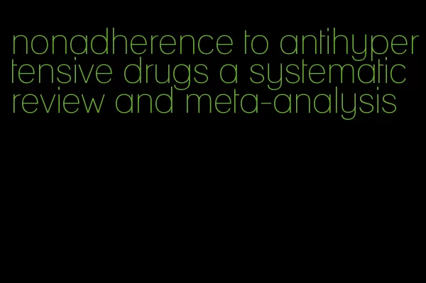 nonadherence to antihypertensive drugs a systematic review and meta-analysis