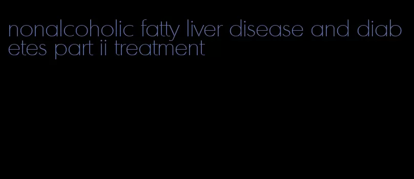 nonalcoholic fatty liver disease and diabetes part ii treatment