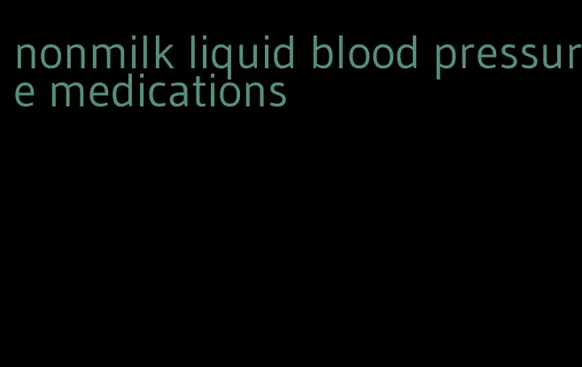 nonmilk liquid blood pressure medications