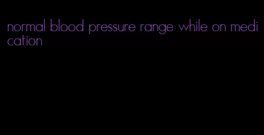 normal blood pressure range while on medication