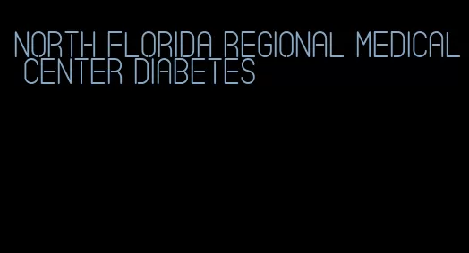north florida regional medical center diabetes