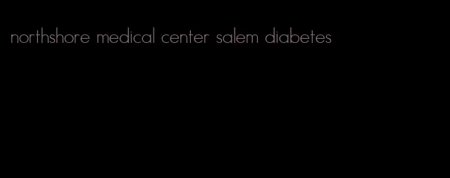 northshore medical center salem diabetes